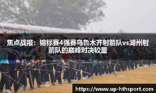 焦点战报：锦标赛4强赛乌鲁木齐射箭队vs湖州射箭队的巅峰对决较量