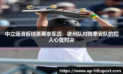中立场滑板精英赛季军战：德州队对阵泰安队的扣人心弦对决